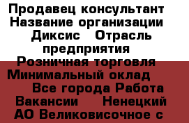 Продавец-консультант › Название организации ­ Диксис › Отрасль предприятия ­ Розничная торговля › Минимальный оклад ­ 9 000 - Все города Работа » Вакансии   . Ненецкий АО,Великовисочное с.